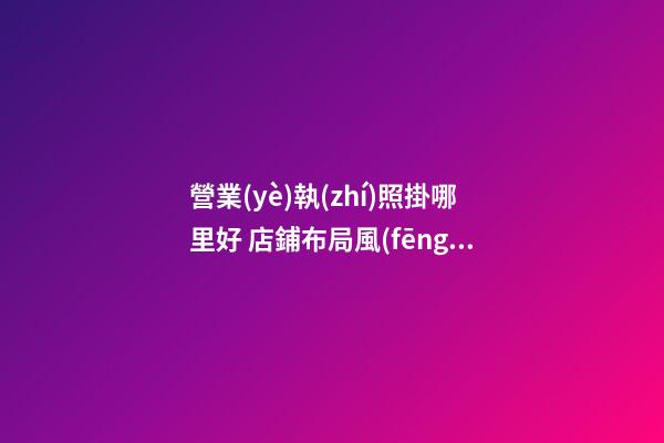 營業(yè)執(zhí)照掛哪里好 店鋪布局風(fēng)水不佳化解之法